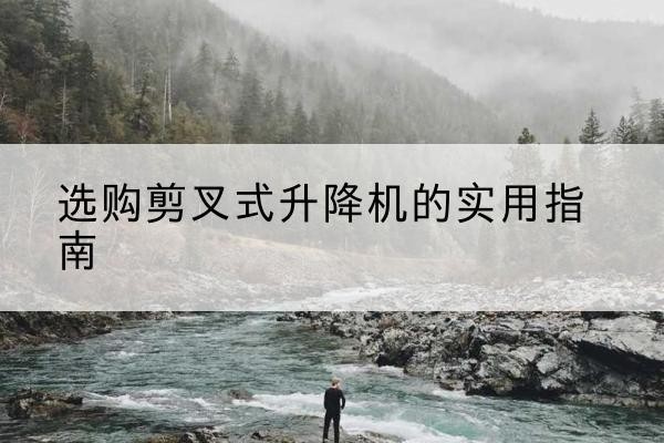 五指山剪叉式升降机怎么选-选购剪叉式升降机的实用指南