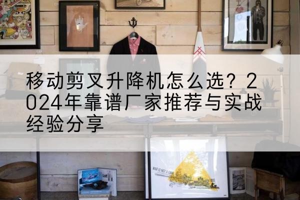 五指山升降平台厂家推荐-移动剪叉升降机怎么选？2024年靠谱厂家推荐与实战经验分享