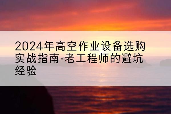 五指山高空作业升降机厂家推荐-2024年高空作业设备选购实战指南-老工程师的避坑经验