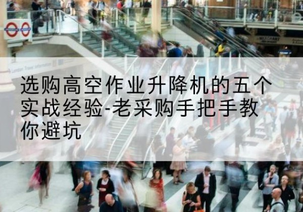 五指山高空作业升降机厂家-选购高空作业升降机的五个实战经验-老采购手把手教你避坑
