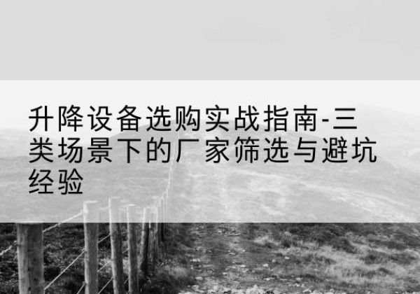 五指山移动式升降机厂家推荐-升降设备选购实战指南-三类场景下的厂家筛选与避坑经验
