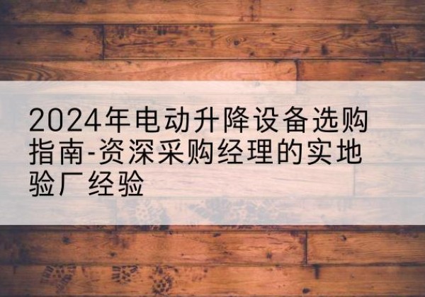 五指山电动剪叉升降平台厂家-2024年电动升降设备选购指南-资深采购经理的实地验厂经验