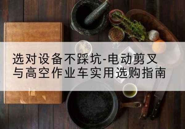 五指山电动剪叉升降平台怎么选-选对设备不踩坑-电动剪叉与高空作业车实用选购指南