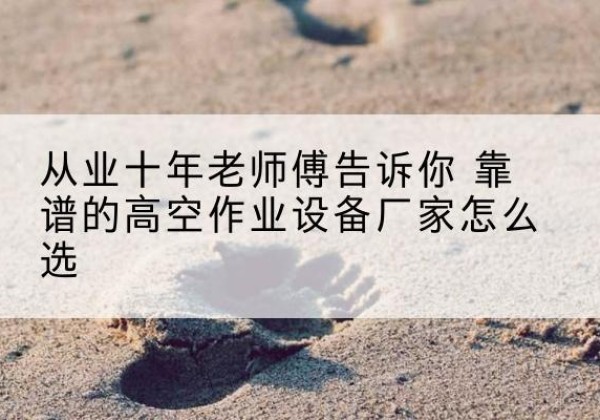 五指山高空作业升降机厂家推荐-从业十年老师傅告诉你 靠谱的高空作业设备厂家怎么选