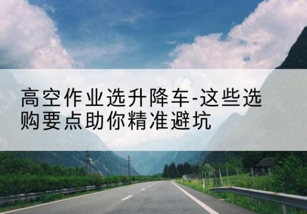 五指山升降车厂家-高空作业选升降车-这些选购要点助你*避坑