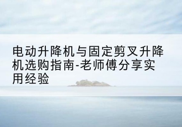 五指山电动升降机怎么选-电动升降机与固定剪叉升降机选购指南-老师傅分享实用经验
