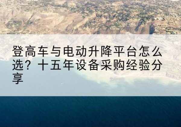 五指山登高车厂家厂家-登高车与电动升降平台怎么选？十五年设备采购经验分享