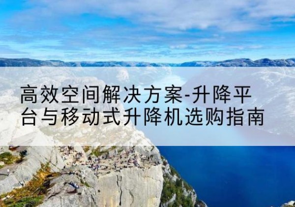 五指山升降平台厂家-*空间解决方案-升降平台与移动式升降机选购指南
