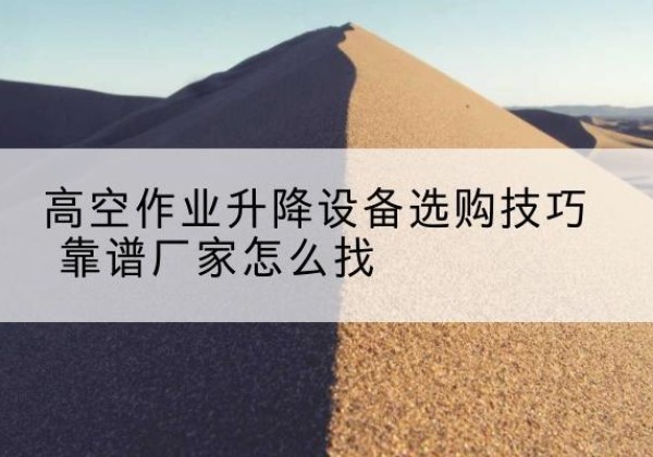 五指山电动升降平台厂家推荐-高空作业升降设备选购技巧 靠谱厂家怎么找