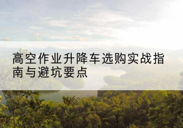五指山升降车怎么选-高空作业升降车选购实战指南与避坑要点