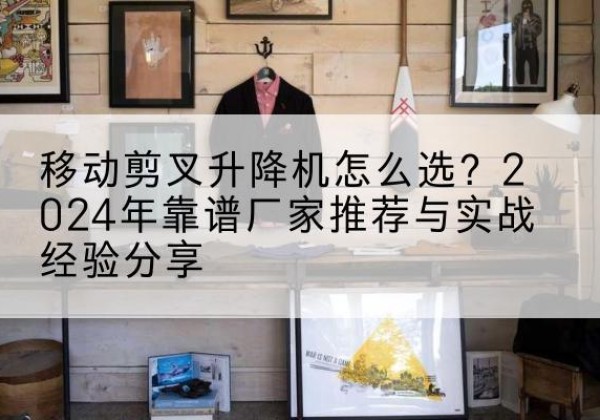 五指山升降平台厂家推荐-移动剪叉升降机怎么选？2024年靠谱厂家推荐与实战经验分享