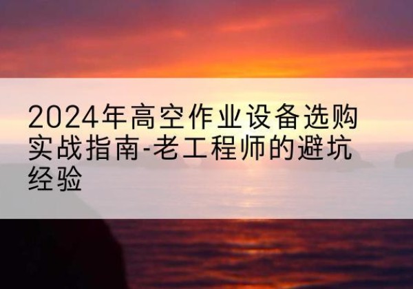 五指山高空作业升降机厂家推荐-2024年高空作业设备选购实战指南-老工程师的避坑经验